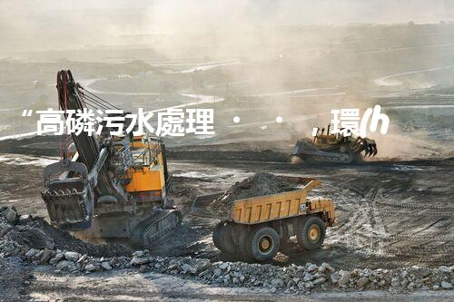 “高磷污水處理，環(huán)保先鋒，守護(hù)碧水藍(lán)天！”